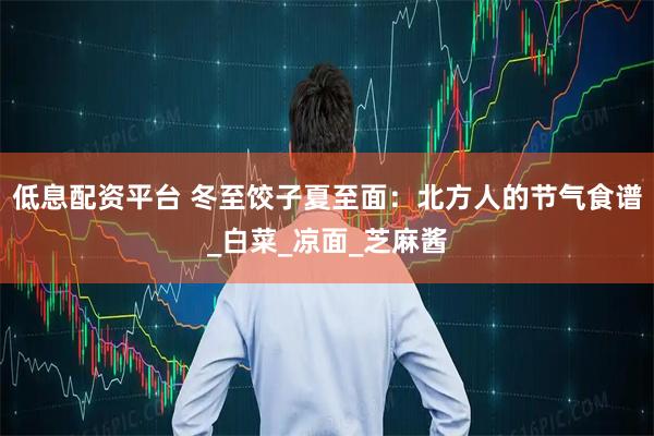 低息配资平台 冬至饺子夏至面：北方人的节气食谱_白菜_凉面_芝麻酱