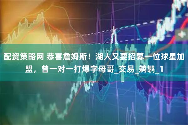 配资策略网 恭喜詹姆斯！湖人又要招募一位球星加盟，曾一对一打爆字母哥_交易_鹈鹕_1