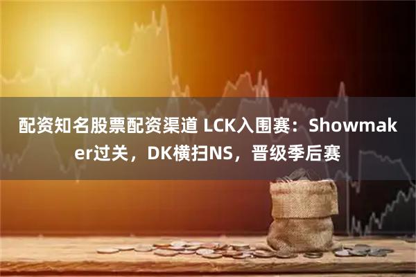 配资知名股票配资渠道 LCK入围赛：Showmaker过关，DK横扫NS，晋级季后赛