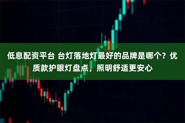 低息配资平台 台灯落地灯最好的品牌是哪个？优质款护眼灯盘点，照明舒适更安心