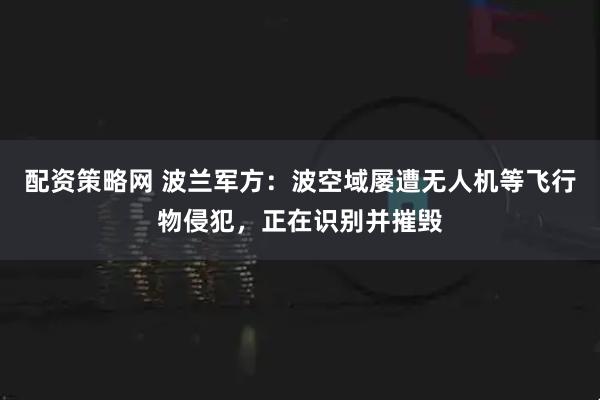 配资策略网 波兰军方：波空域屡遭无人机等飞行物侵犯，正在识别并摧毁