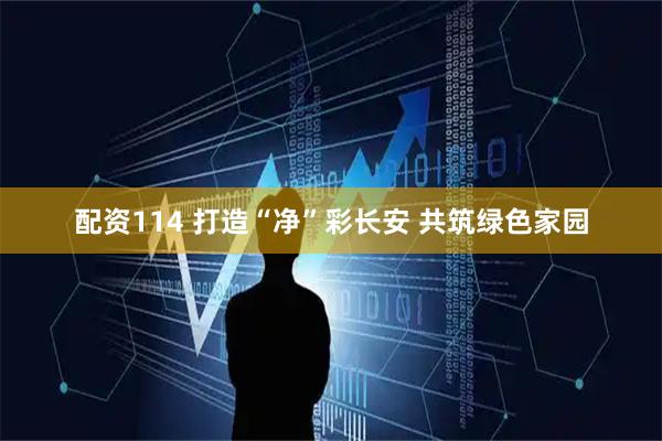 配资114 打造“净”彩长安 共筑绿色家园