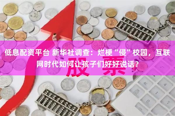 低息配资平台 新华社调查：烂梗“侵”校园，互联网时代如何让孩子们好好说话？