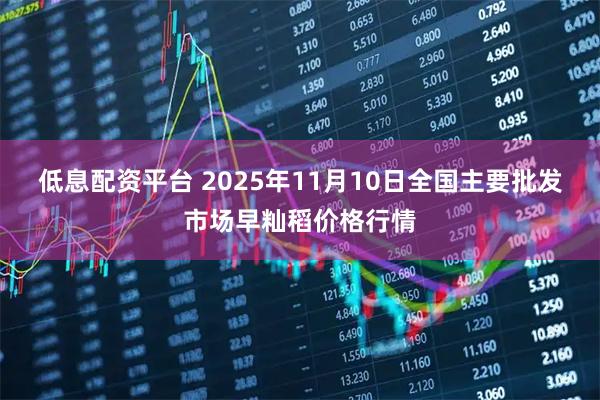 低息配资平台 2025年11月10日全国主要批发市场早籼稻价格行情