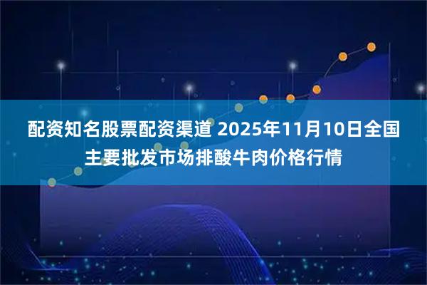 配资知名股票配资渠道 2025年11月10日全国主要批发市场排酸牛肉价格行情