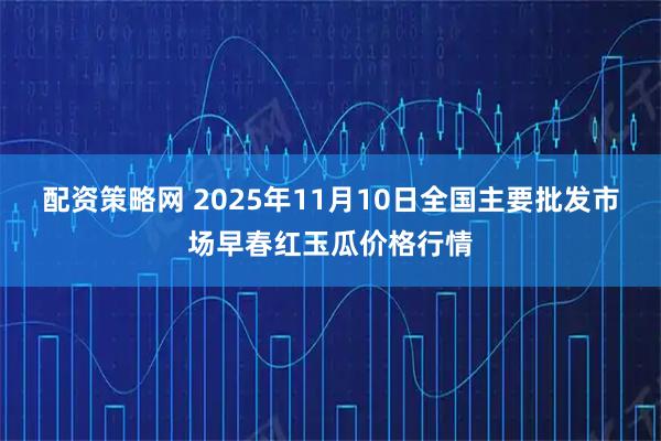 配资策略网 2025年11月10日全国主要批发市场早春红玉瓜价格行情