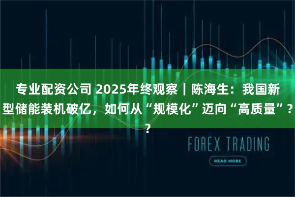 专业配资公司 2025年终观察｜陈海生：我国新型储能装机破亿，如何从“规模化”迈向“高质量”？