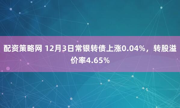 配资策略网 12月3日常银转债上涨0.04%，转股溢价率4.65%