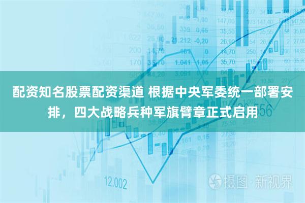 配资知名股票配资渠道 根据中央军委统一部署安排，四大战略兵种军旗臂章正式启用