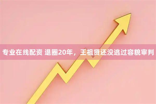 专业在线配资 退圈20年，王祖贤还没逃过容貌审判